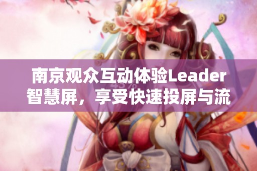 南京观众互动体验Leader智慧屏，享受快速投屏与流畅运行带来的全新视听盛宴