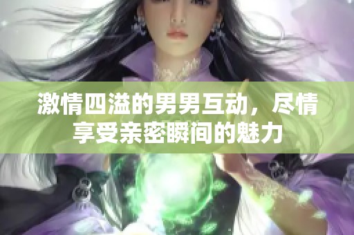 激情四溢的男男互动，尽情享受亲密瞬间的魅力