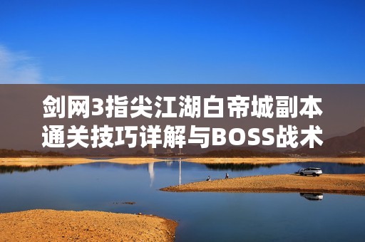 剑网3指尖江湖白帝城副本通关技巧详解与BOSS战术解析分享