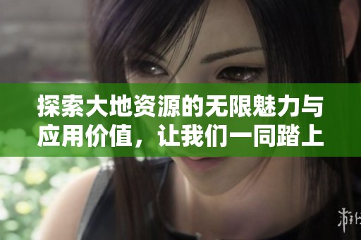探索大地资源的无限魅力与应用价值，让我们一同踏上资源之旅