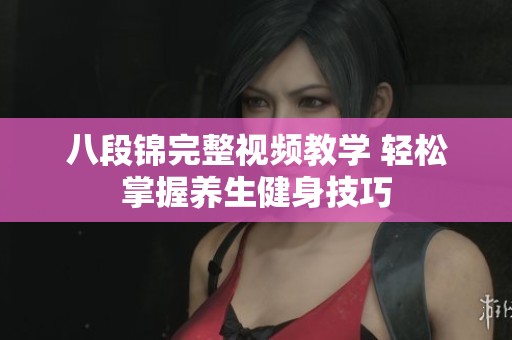 八段锦完整视频教学 轻松掌握养生健身技巧