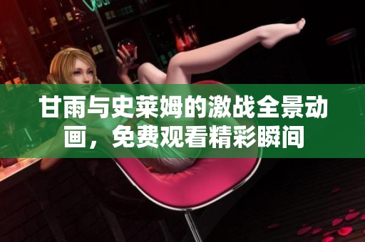 甘雨与史莱姆的激战全景动画，免费观看精彩瞬间