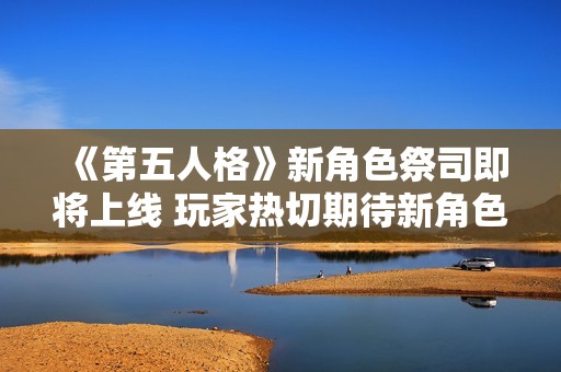 《第五人格》新角色祭司即将上线 玩家热切期待新角色带来的游戏体验