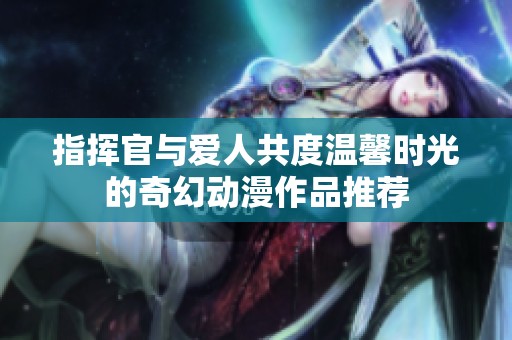 指挥官与爱人共度温馨时光的奇幻动漫作品推荐
