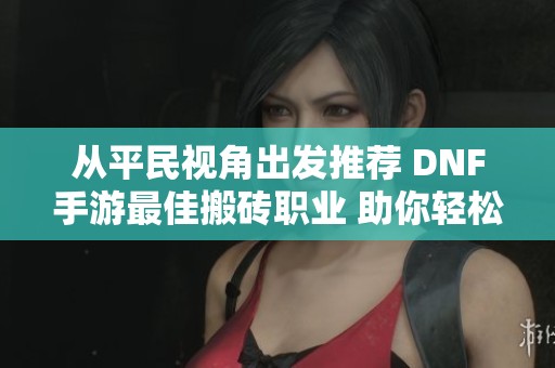 从平民视角出发推荐 DNF手游最佳搬砖职业 助你轻松获取丰富收益