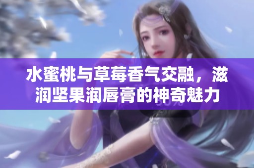 水蜜桃与草莓香气交融，滋润坚果润唇膏的神奇魅力
