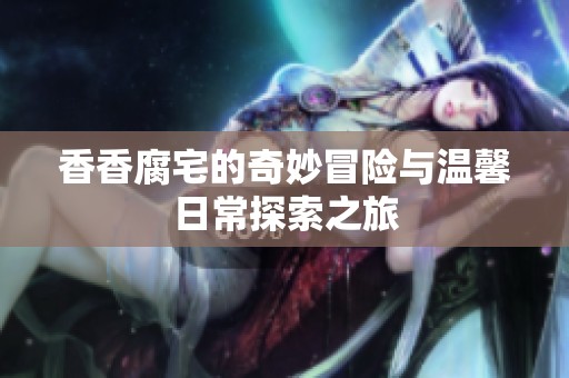 香香腐宅的奇妙冒险与温馨日常探索之旅