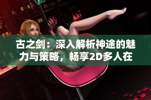 古之剑：深入解析神途的魅力与策略，畅享2D多人在线PK游戏的精彩体验