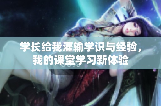 学长给我灌输学识与经验，我的课堂学习新体验