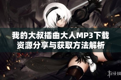 我的大叔插曲大人MP3下载资源分享与获取方法解析
