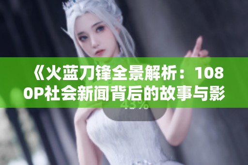 《火蓝刀锋全景解析：1080P社会新闻背后的故事与影响》