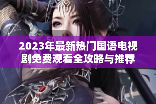 2023年最新热门国语电视剧免费观看全攻略与推荐
