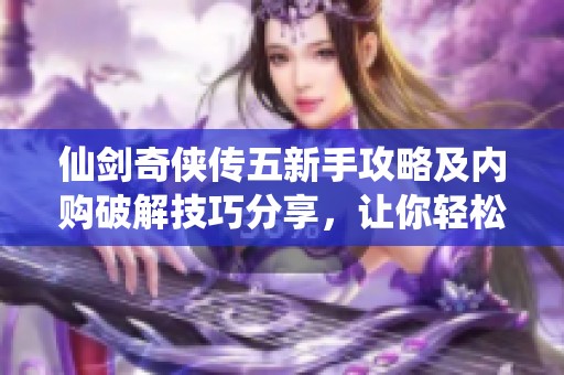 仙剑奇侠传五新手攻略及内购破解技巧分享，让你轻松体验游戏乐趣与快速升级