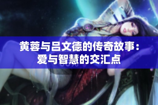 黄蓉与吕文德的传奇故事：爱与智慧的交汇点