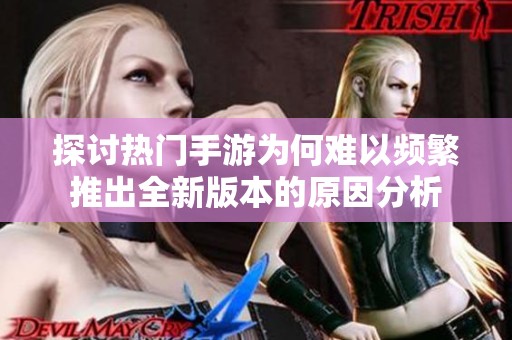 探讨热门手游为何难以频繁推出全新版本的原因分析