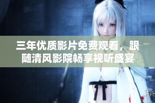 三年优质影片免费观看，跟随清风影院畅享视听盛宴