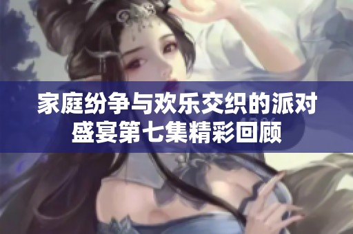 家庭纷争与欢乐交织的派对盛宴第七集精彩回顾