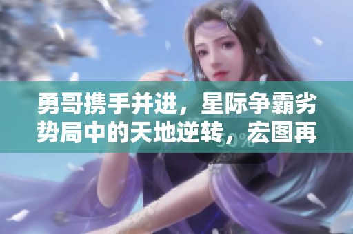 勇哥携手并进，星际争霸劣势局中的天地逆转，宏图再展辉煌之路