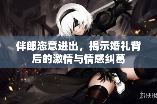 伴郎恣意进出，揭示婚礼背后的激情与情感纠葛