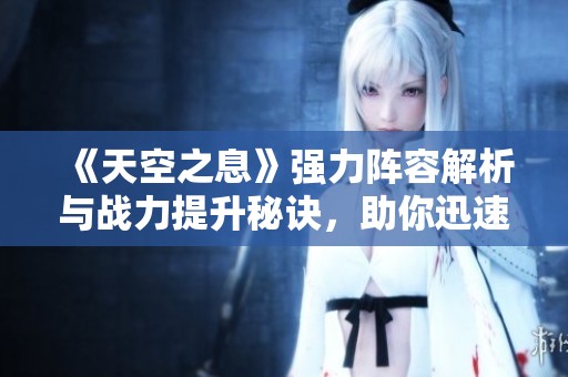 《天空之息》强力阵容解析与战力提升秘诀，助你迅速跃居游戏巅峰
