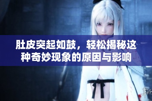 肚皮突起如鼓，轻松揭秘这种奇妙现象的原因与影响