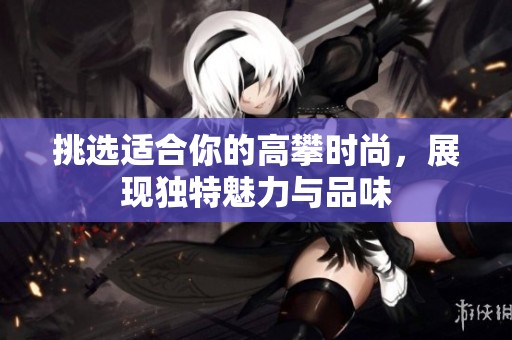 挑选适合你的高攀时尚，展现独特魅力与品味