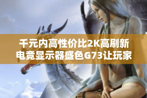 千元内高性价比2K高刷新电竞显示器盛色G73让玩家尽享畅快游戏体验