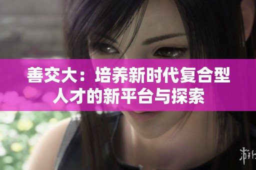 善交大：培养新时代复合型人才的新平台与探索
