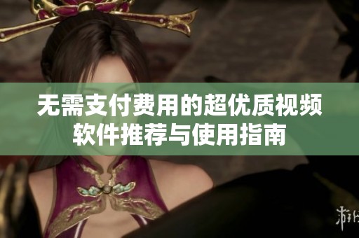 无需支付费用的超优质视频软件推荐与使用指南