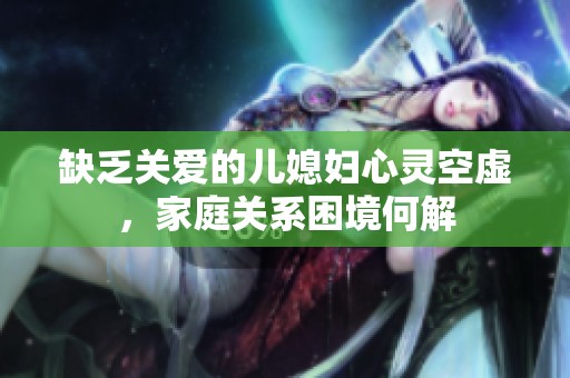 缺乏关爱的儿媳妇心灵空虚，家庭关系困境何解