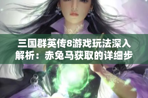 三国群英传8游戏玩法深入解析：赤兔马获取的详细步骤与技巧分享
