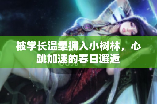 被学长温柔拥入小树林，心跳加速的春日邂逅