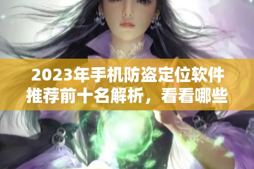 2023年手机防盗定位软件推荐前十名解析，看看哪些值得下载使用