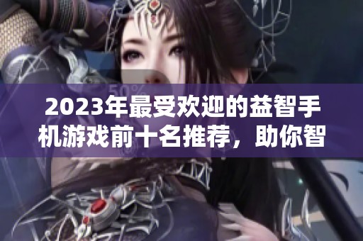 2023年最受欢迎的益智手机游戏前十名推荐，助你智力提升与休闲娱乐并存