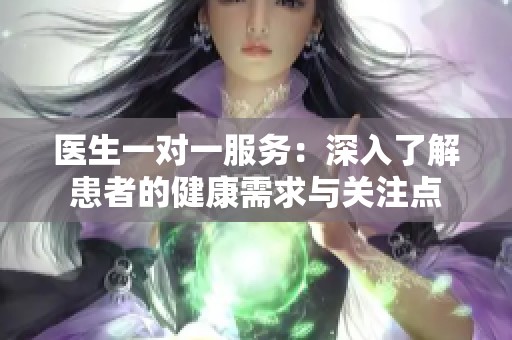 医生一对一服务：深入了解患者的健康需求与关注点