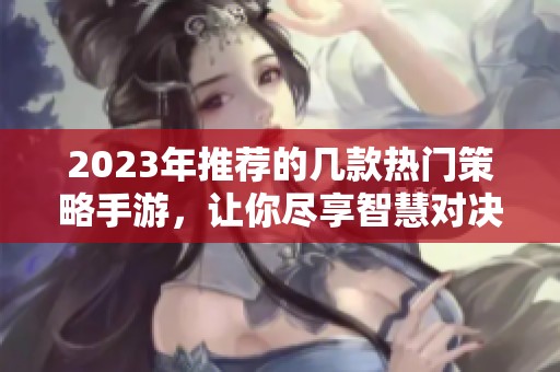 2023年推荐的几款热门策略手游，让你尽享智慧对决的快乐！