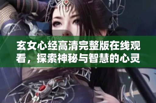 玄女心经高清完整版在线观看，探索神秘与智慧的心灵之旅