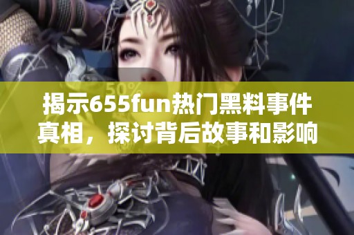 揭示655fun热门黑料事件真相，探讨背后故事和影响