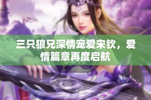 三只狼兄深情宠爱宋钦，爱情篇章再度启航