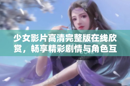 少女影片高清完整版在线欣赏，畅享精彩剧情与角色互动