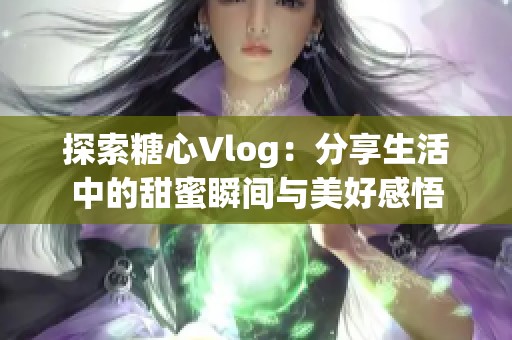 探索糖心Vlog：分享生活中的甜蜜瞬间与美好感悟