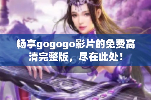 畅享gogogo影片的免费高清完整版，尽在此处！