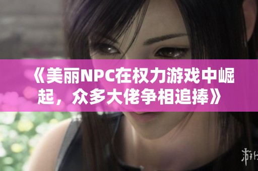 《美丽NPC在权力游戏中崛起，众多大佬争相追捧》