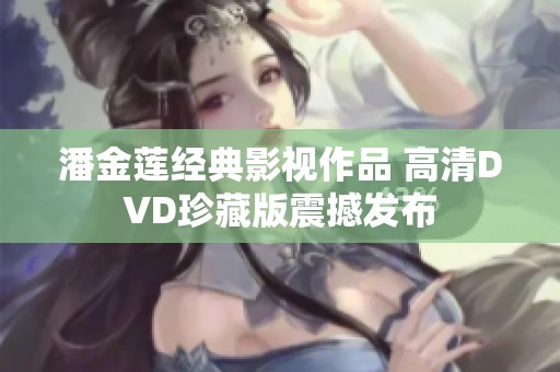 潘金莲经典影视作品 高清DVD珍藏版震撼发布