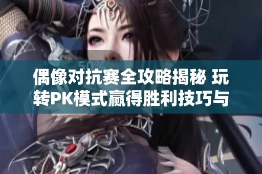 偶像对抗赛全攻略揭秘 玩转PK模式赢得胜利技巧与策略分享