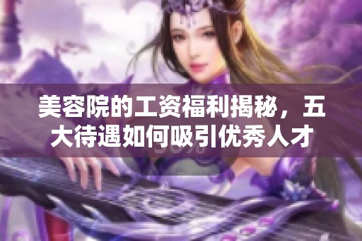 美容院的工资福利揭秘，五大待遇如何吸引优秀人才