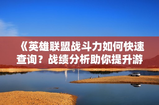 《英雄联盟战斗力如何快速查询？战绩分析助你提升游戏水平》