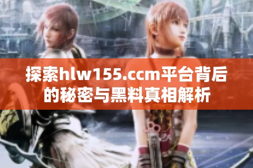 探索hlw155.ccm平台背后的秘密与黑料真相解析