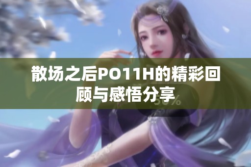 散场之后PO11H的精彩回顾与感悟分享