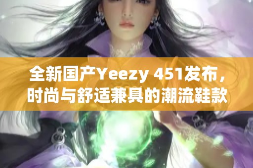 全新国产Yeezy 451发布，时尚与舒适兼具的潮流鞋款